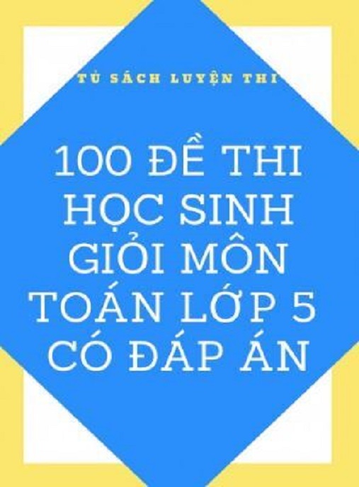 Tài Liệu Số 100 Đề Thi Học Sinh Giỏi Môn Toán Lớp 5 Có Đáp Án