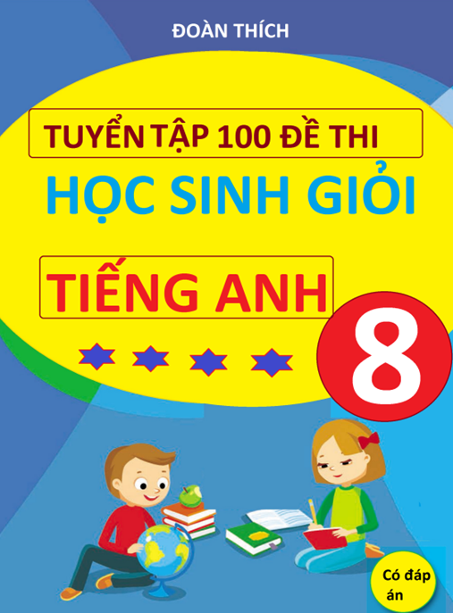 Tài Liệu Số Tuyển Tập 100 Đề Thi Học Sinh Giỏi Tiếng Anh Lớp 8 Có Đáp Án